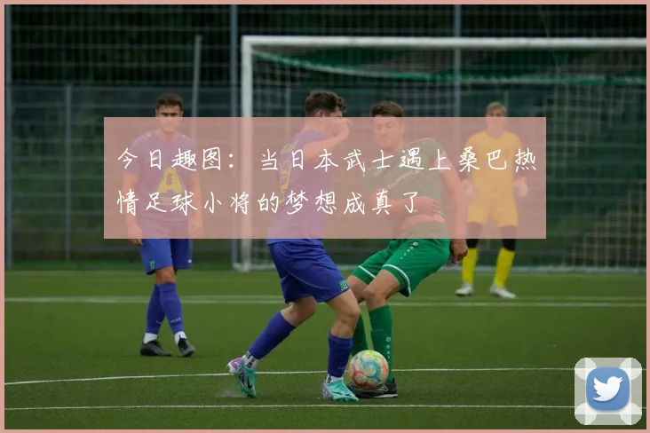 今日趣图:当日本武士遇上桑巴热情足球小将的梦想成真了