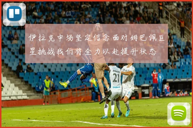 伊拉克中场坚定信念面对姆巴佩巨星挑战我们将全力以赴提升状态