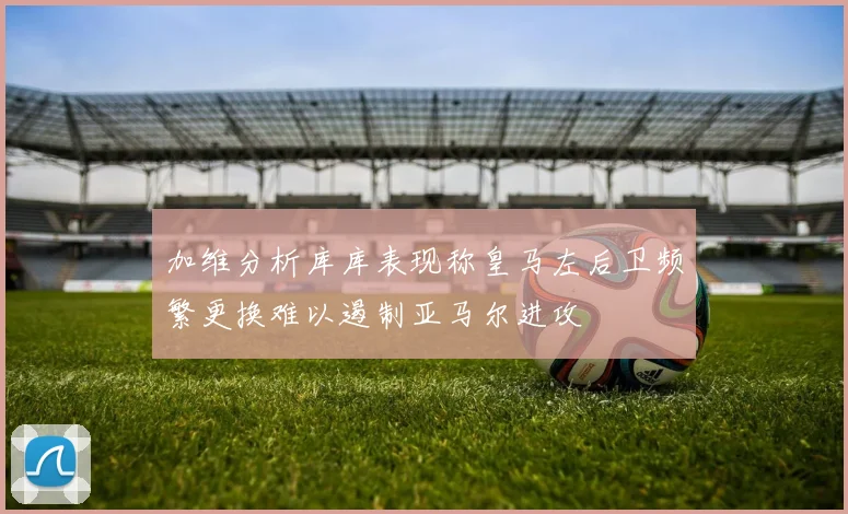 加维分析库库表现称皇马左后卫频繁更换难以遏制亚马尔进攻