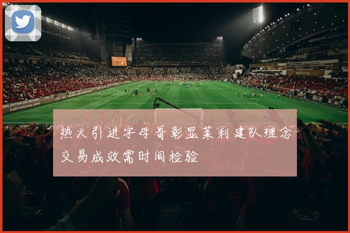 热火引进字母哥彰显莱利建队理念交易成效需时间检验