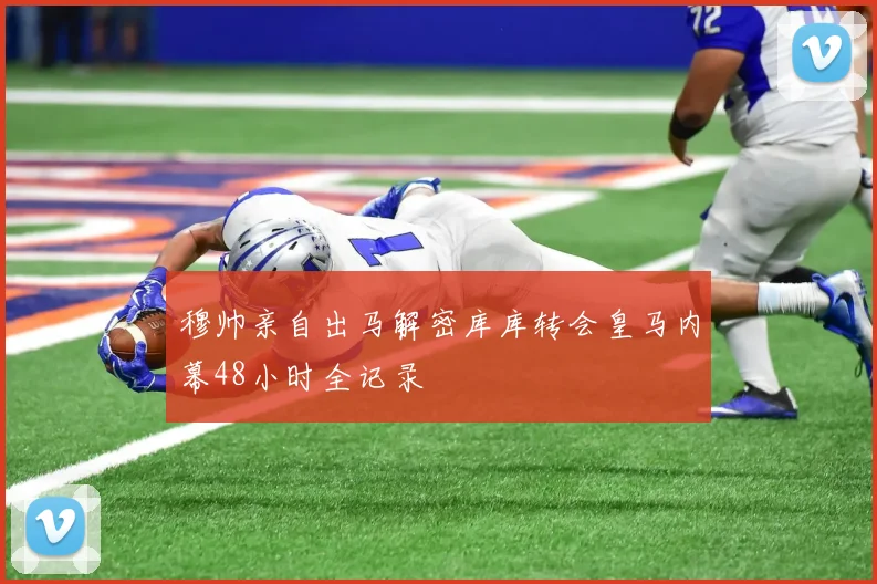 穆帅亲自出马解密库库转会皇马内幕48小时全记录