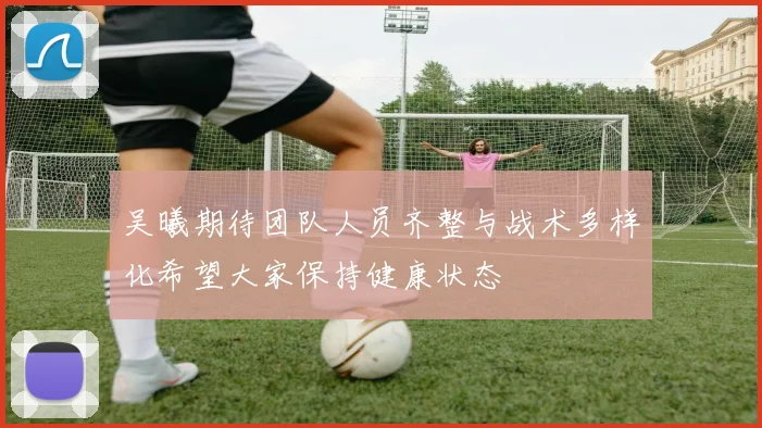 吴曦期待团队人员齐整与战术多样化希望大家保持健康状态