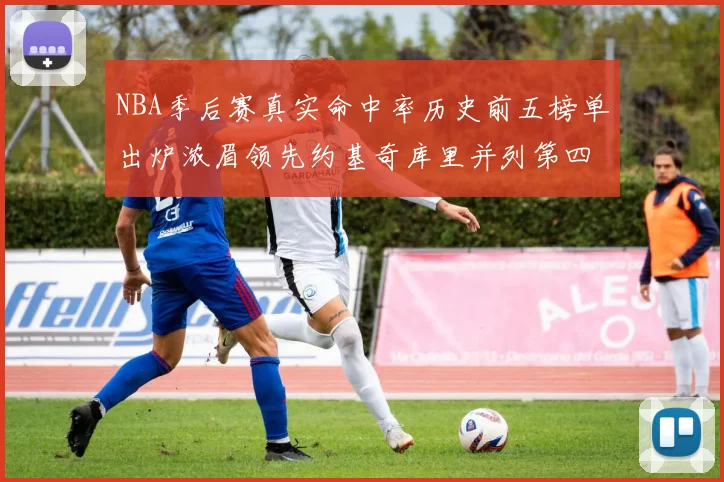 NBA季后赛真实命中率历史前五榜单出炉浓眉领先约基奇库里并列第四