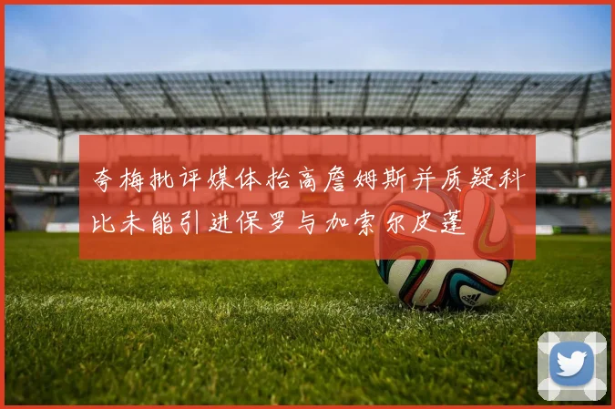 夸梅批评媒体抬高詹姆斯并质疑科比未能引进保罗与加索尔皮蓬