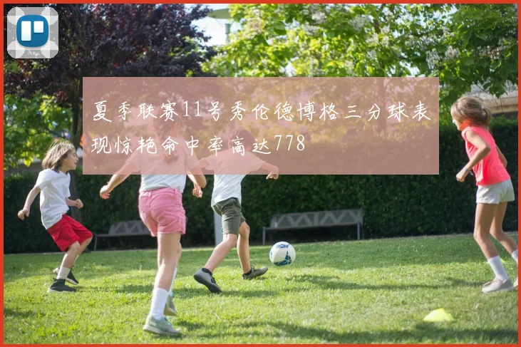 夏季联赛11号秀伦德博格三分球表现惊艳命中率高达778