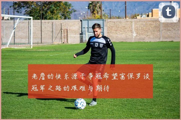 老詹的快乐源于争冠希望富保罗谈冠军之路的艰难与期待