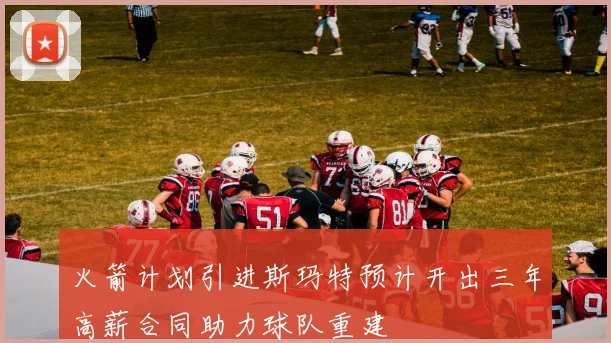 火箭计划引进斯玛特预计开出三年高薪合同助力球队重建